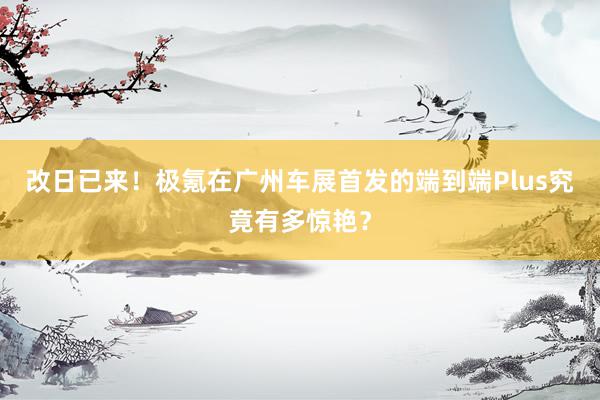 改日已来！极氪在广州车展首发的端到端Plus究竟有多惊艳？