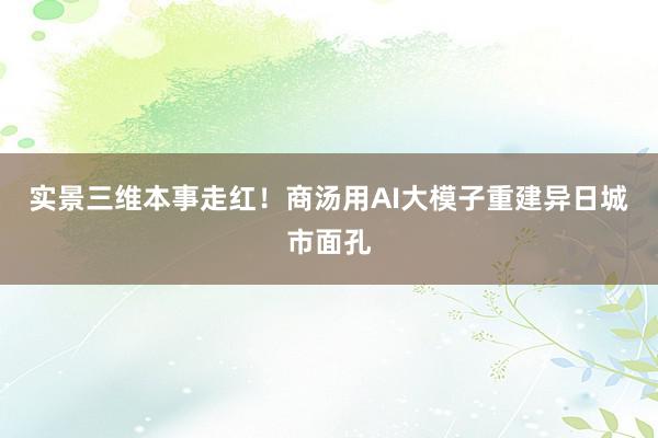 实景三维本事走红！商汤用AI大模子重建异日城市面孔