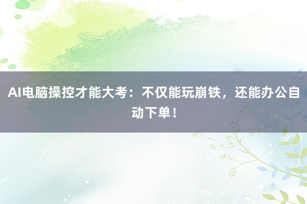 AI电脑操控才能大考：不仅能玩崩铁，还能办公自动下单！