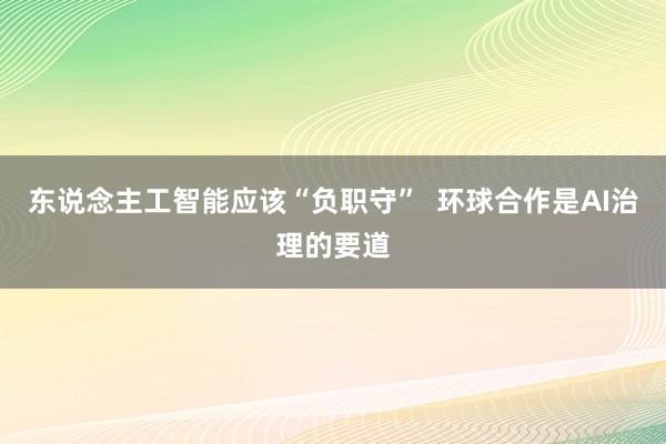 东说念主工智能应该“负职守”  环球合作是AI治理的要道