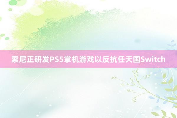 索尼正研发PS5掌机游戏以反抗任天国Switch