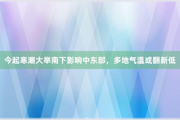 今起寒潮大举南下影响中东部，多地气温或翻新低