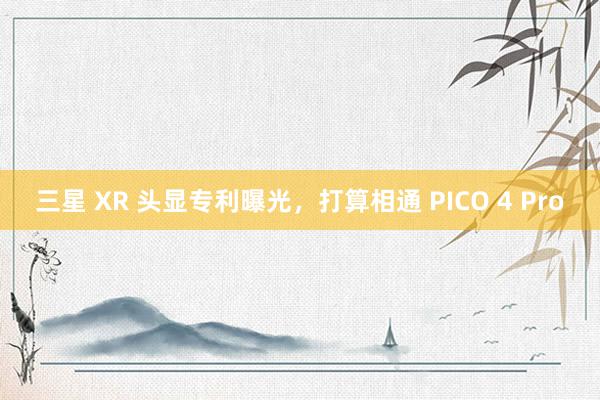 三星 XR 头显专利曝光，打算相通 PICO 4 Pro