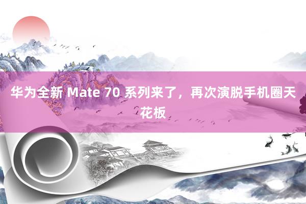 华为全新 Mate 70 系列来了，再次演脱手机圈天花板