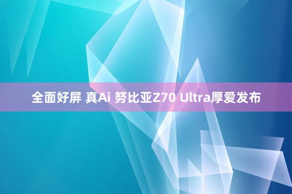 全面好屏 真Ai 努比亚Z70 Ultra厚爱发布