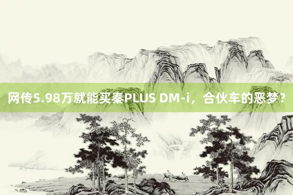 网传5.98万就能买秦PLUS DM-i，合伙车的恶梦？