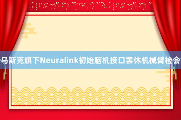 马斯克旗下Neuralink初始脑机接口罢休机械臂检会