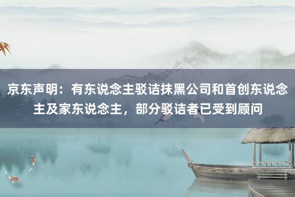 京东声明：有东说念主驳诘抹黑公司和首创东说念主及家东说念主，部分驳诘者已受到顾问