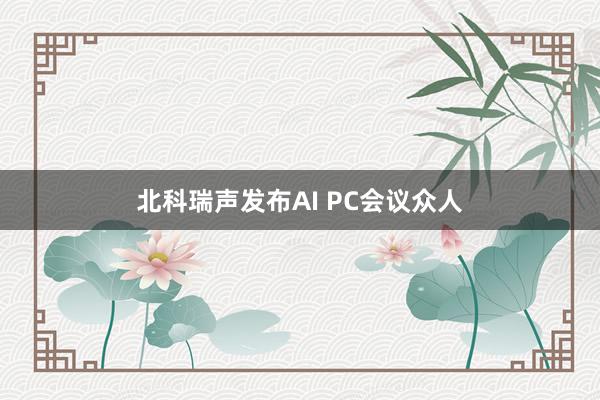 北科瑞声发布AI PC会议众人