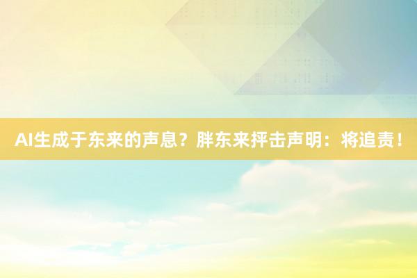 AI生成于东来的声息？胖东来抨击声明：将追责！