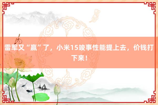 雷军又“赢”了，小米15竣事性能提上去，价钱打下来！