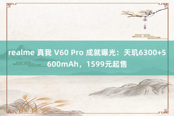 realme 真我 V60 Pro 成就曝光：天玑6300+5600mAh，1599元起售