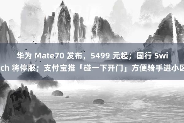 华为 Mate70 发布，5499 元起；国行 Switch 将停服；支付宝推「碰一下开门」方便骑手进小区