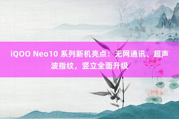 iQOO Neo10 系列新机亮点：无网通讯、超声波指纹，竖立全面升级