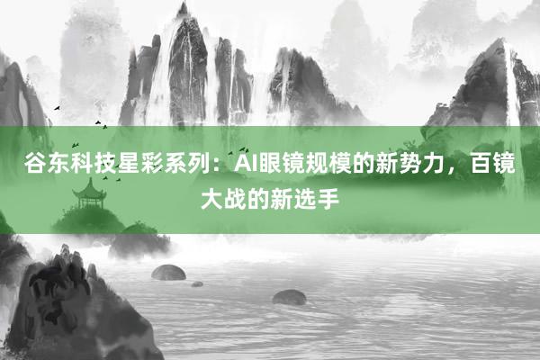 谷东科技星彩系列：AI眼镜规模的新势力，百镜大战的新选手