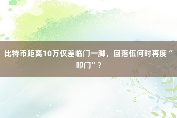 比特币距离10万仅差临门一脚，回落伍何时再度“叩门”？