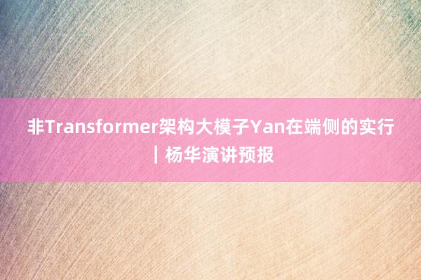 非Transformer架构大模子Yan在端侧的实行｜杨华演讲预报