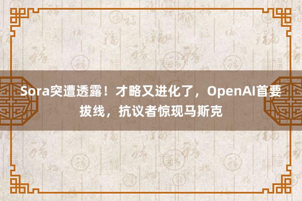 Sora突遭透露！才略又进化了，OpenAI首要拔线，抗议者惊现马斯克