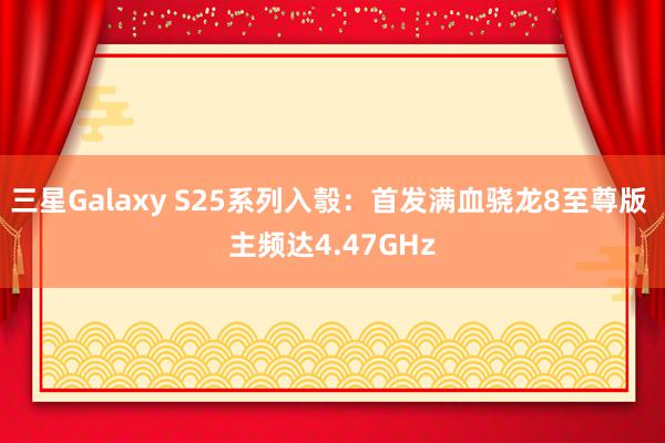 三星Galaxy S25系列入彀：首发满血骁龙8至尊版 主频达4.47GHz