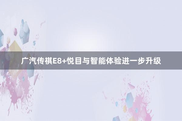 广汽传祺E8+悦目与智能体验进一步升级