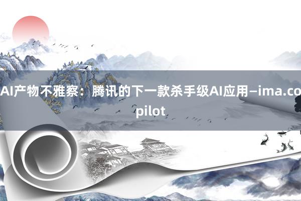 AI产物不雅察：腾讯的下一款杀手级AI应用—ima.copilot