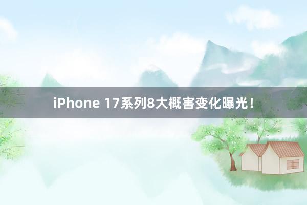 iPhone 17系列8大概害变化曝光！