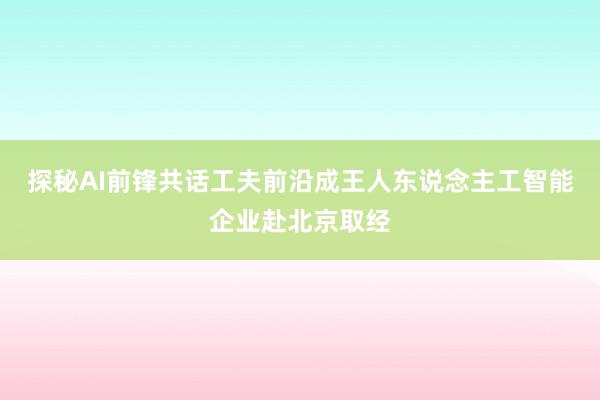 探秘AI前锋共话工夫前沿成王人东说念主工智能企业赴北京取经