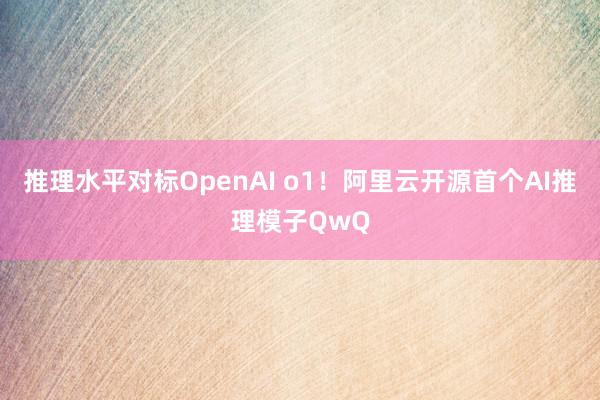 推理水平对标OpenAI o1！阿里云开源首个AI推理模子QwQ