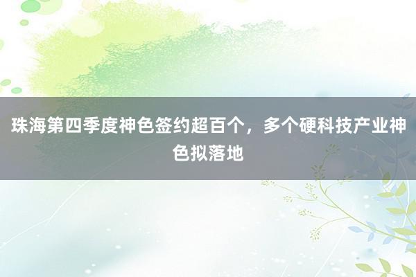 珠海第四季度神色签约超百个，多个硬科技产业神色拟落地