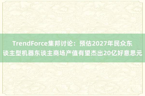 TrendForce集邦讨论：预估2027年民众东谈主型机器东谈主商场产值有望杰出20亿好意思元