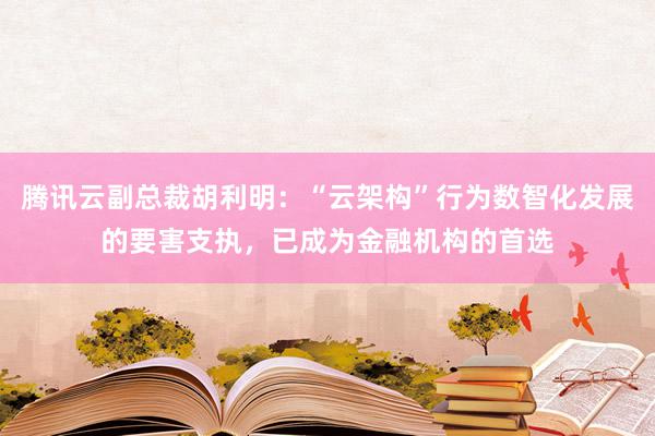 腾讯云副总裁胡利明：“云架构”行为数智化发展的要害支执，已成为金融机构的首选