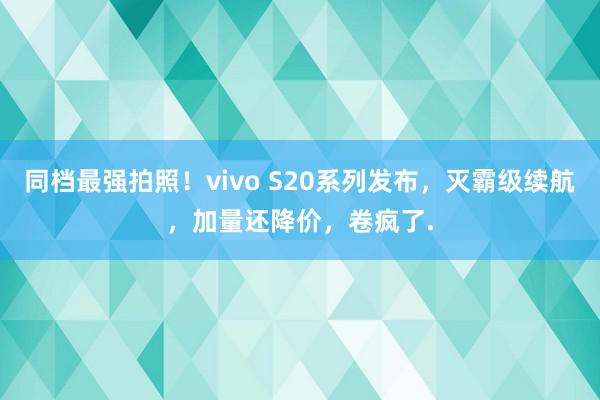 同档最强拍照！vivo S20系列发布，灭霸级续航，加量还降价，卷疯了.