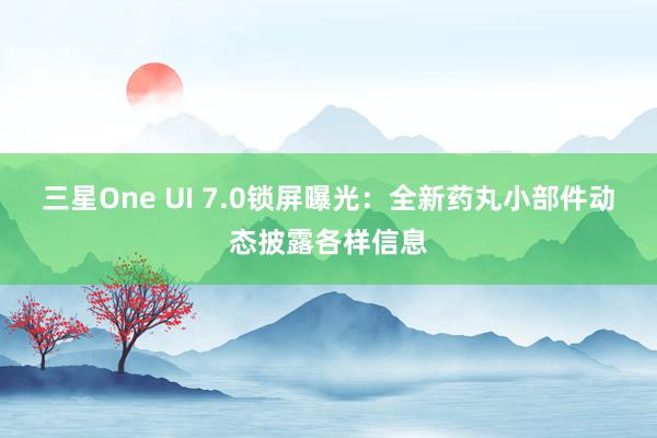 三星One UI 7.0锁屏曝光：全新药丸小部件动态披露各样信息