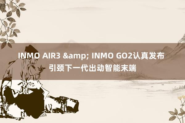 INMO AIR3 & INMO GO2认真发布 引颈下一代出动智能末端