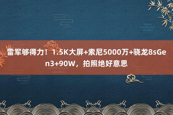 雷军够得力！1.5K大屏+索尼5000万+骁龙8sGen3+90W，拍照绝好意思