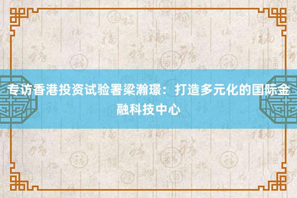 专访香港投资试验署梁瀚璟：打造多元化的国际金融科技中心