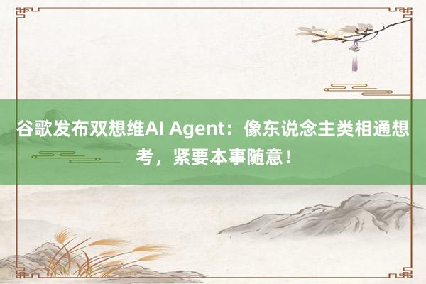 谷歌发布双想维AI Agent：像东说念主类相通想考，紧要本事随意！