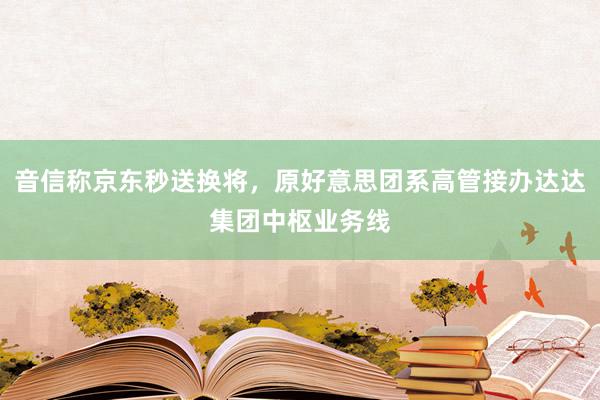 音信称京东秒送换将，原好意思团系高管接办达达集团中枢业务线