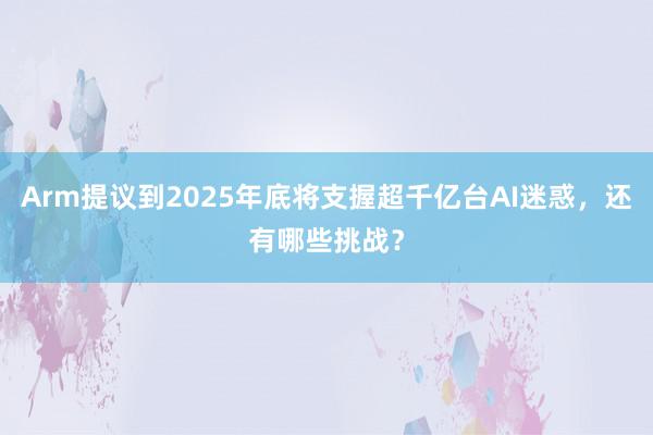 Arm提议到2025年底将支握超千亿台AI迷惑，还有哪些挑战？