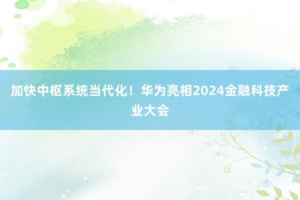 加快中枢系统当代化！华为亮相2024金融科技产业大会