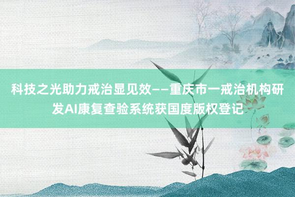 科技之光助力戒治显见效——重庆市一戒治机构研发AI康复查验系统获国度版权登记