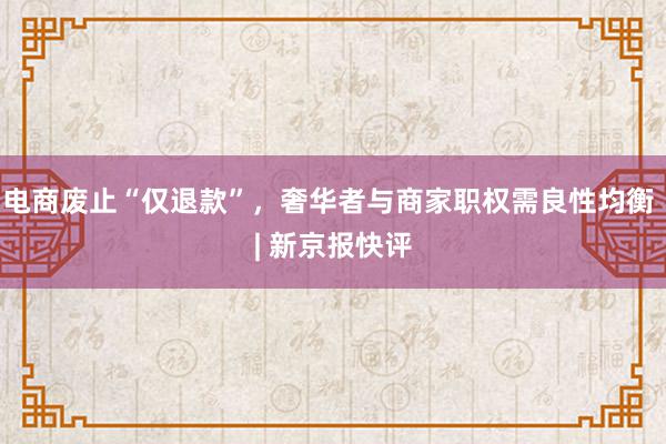 电商废止“仅退款”，奢华者与商家职权需良性均衡 | 新京报快评