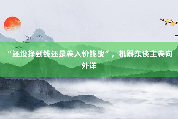 “还没挣到钱还是卷入价钱战”，机器东谈主卷向外洋