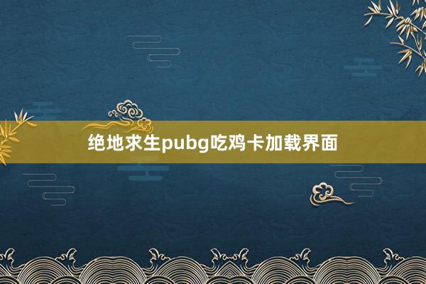 绝地求生pubg吃鸡卡加载界面