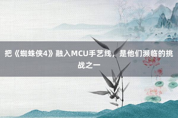 把《蜘蛛侠4》融入MCU手艺线，是他们濒临的挑战之一