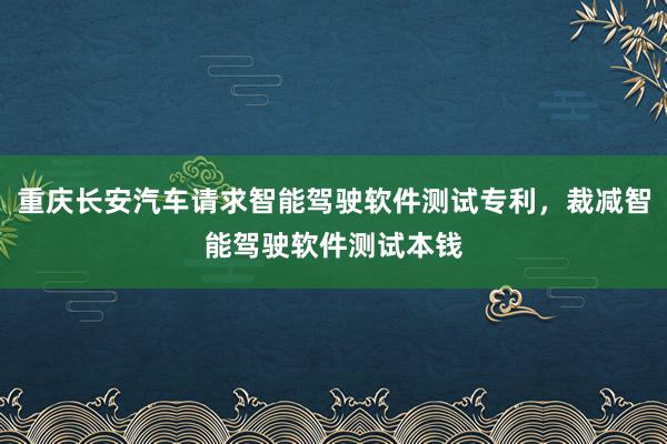 重庆长安汽车请求智能驾驶软件测试专利，裁减智能驾驶软件测试本钱