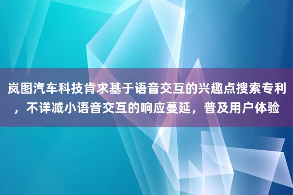 岚图汽车科技肯求基于语音交互的兴趣点搜索专利，不详减小语音交互的响应蔓延，普及用户体验