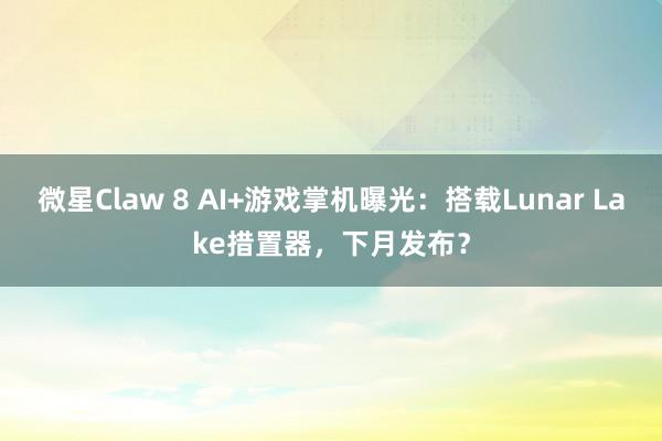 微星Claw 8 AI+游戏掌机曝光：搭载Lunar Lake措置器，下月发布？