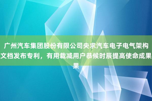 广州汽车集团股份有限公司央求汽车电子电气架构文档发布专利，有用裁减用户恭候时辰提高使命成果