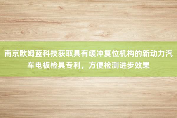 南京欧姆蓝科技获取具有缓冲复位机构的新动力汽车电板检具专利，方便检测进步效果